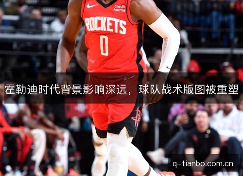 霍勒迪时代背景影响深远,球队战术版图被重塑 霍勒迪时代背景影响深远,球队战术版图被重塑