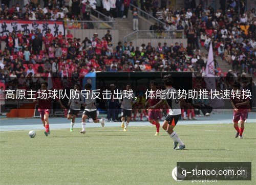 高原主场球队防守反击出球,体能优势助推快速转换 高原主场球队防守反击出球,体能优势助推快速转换