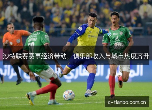 沙特联赛赛事经济带动，俱乐部收入与城市热度齐升