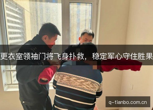 更衣室领袖门将飞身扑救，稳定军心守住胜果
